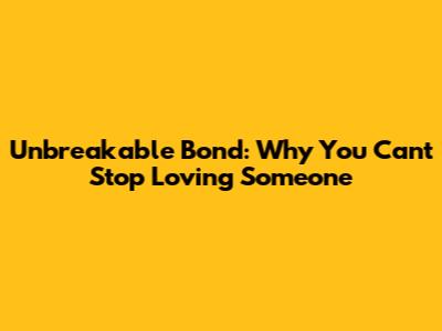 Unbreakable Bond: Why You Can't Stop Loving Someone