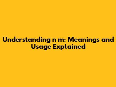 Understanding 'n m': Meanings and Usage Explained