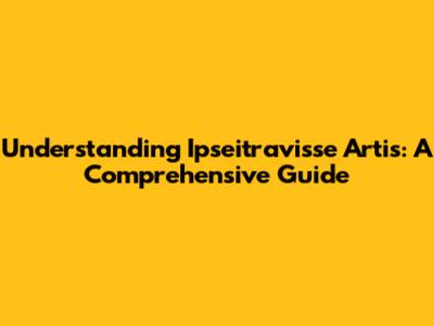 Understanding Ipseitravisse Artis: A Comprehensive Guide