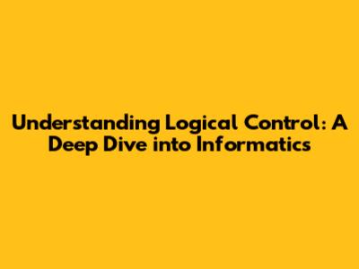 Understanding Logical Control: A Deep Dive into Informatics