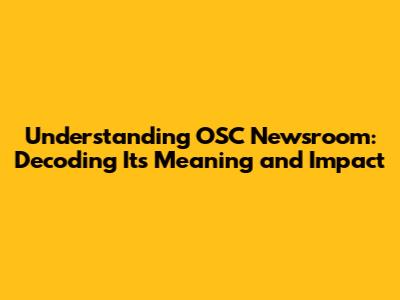 Understanding OSC Newsroom: Decoding Its Meaning and Impact