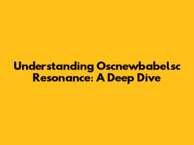 Understanding Oscnewbabelsc Resonance: A Deep Dive