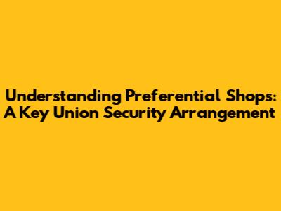 Understanding Preferential Shops: A Key Union Security Arrangement