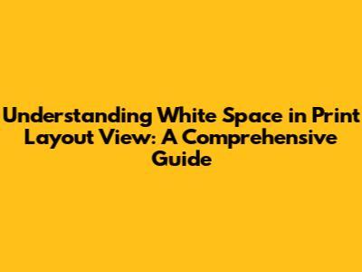 Understanding White Space in Print Layout View: A Comprehensive Guide