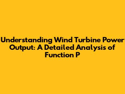 Understanding Wind Turbine Power Output: A Detailed Analysis of Function P