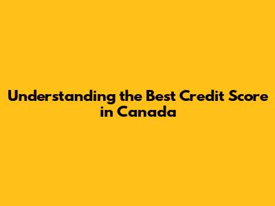 Understanding the Best Credit Score in Canada