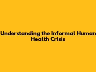 Understanding the Informal Human Health Crisis