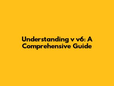 Understanding v v6: A Comprehensive Guide