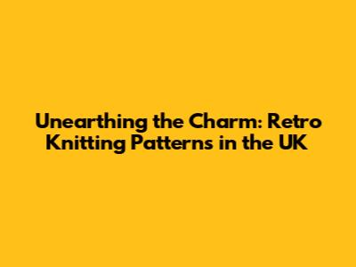 Unearthing the Charm: Retro Knitting Patterns in the UK