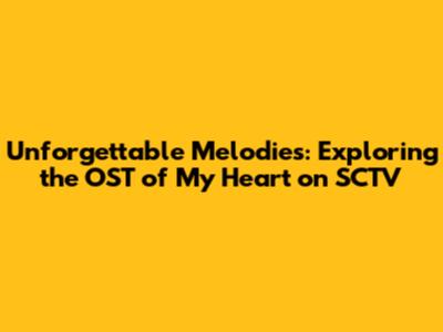 Unforgettable Melodies: Exploring the OST of 'My Heart' on SCTV