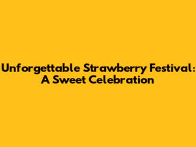 Unforgettable Strawberry Festival: A Sweet Celebration