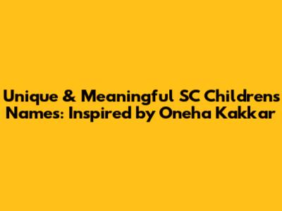 Unique & Meaningful SC Children's Names: Inspired by Oneha Kakkar