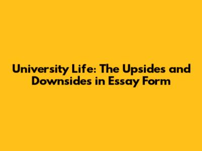 University Life: The Upsides and Downsides in Essay Form