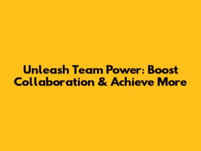 Unleash Team Power: Boost Collaboration & Achieve More