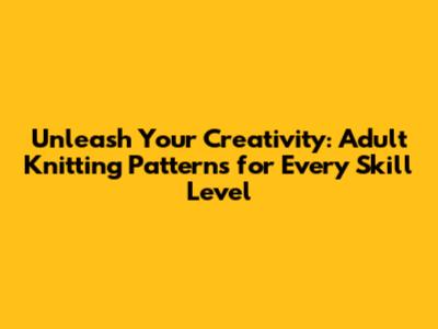 Unleash Your Creativity: Adult Knitting Patterns for Every Skill Level