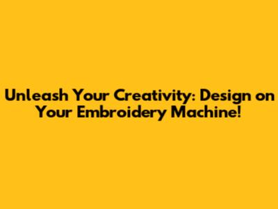 Unleash Your Creativity: Design on Your Embroidery Machine!