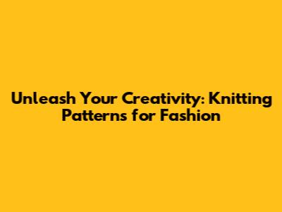 Unleash Your Creativity: Knitting Patterns for Fashion