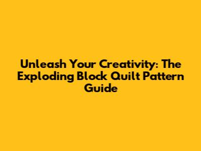 Unleash Your Creativity: The Exploding Block Quilt Pattern Guide