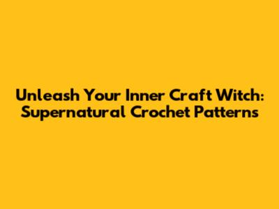 Unleash Your Inner Craft Witch: Supernatural Crochet Patterns