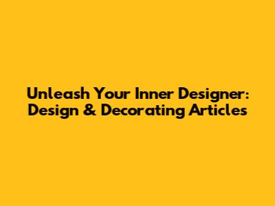 Unleash Your Inner Designer: Design & Decorating Articles