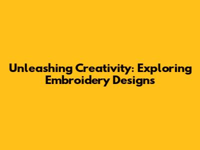 Unleashing Creativity: Exploring Embroidery Designs