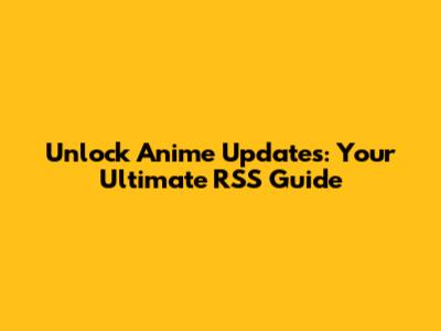 Unlock Anime Updates: Your Ultimate RSS Guide
