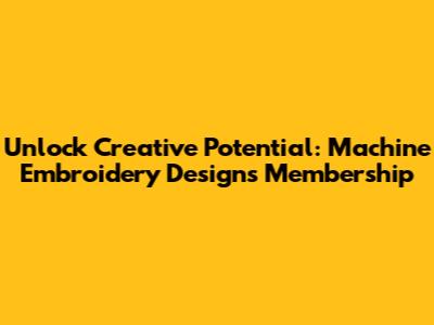 Unlock Creative Potential: Machine Embroidery Designs Membership