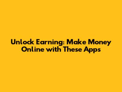 Unlock Earning: Make Money Online with These Apps