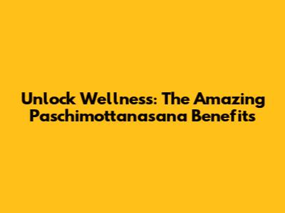 Unlock Wellness: The Amazing Paschimottanasana Benefits