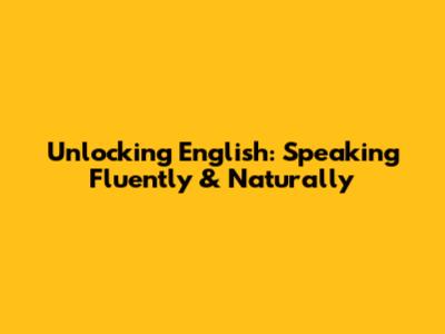 Unlocking English: Speaking Fluently & Naturally