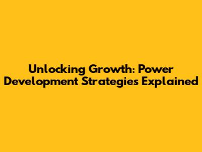 Unlocking Growth: Power Development Strategies Explained