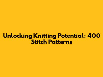 Unlocking Knitting Potential: 400 Stitch Patterns