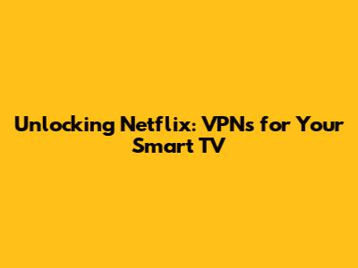 Unlocking Netflix: VPNs for Your Smart TV
