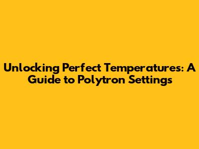 Unlocking Perfect Temperatures: A Guide to Polytron Settings