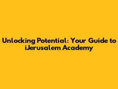 Unlocking Potential: Your Guide to iJerusalem Academy