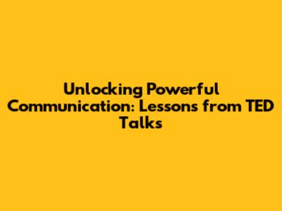 Unlocking Powerful Communication: Lessons from TED Talks