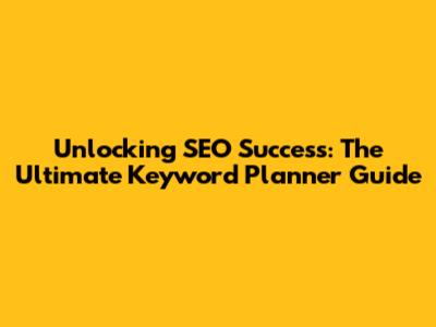 Unlocking SEO Success: The Ultimate Keyword Planner Guide