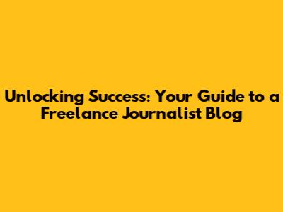 Unlocking Success: Your Guide to a Freelance Journalist Blog