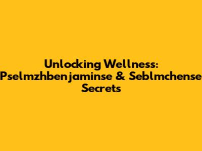 Unlocking Wellness: Pselmzhbenjaminse & Seblmchense Secrets