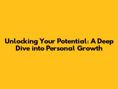 Unlocking Your Potential: A Deep Dive into Personal Growth