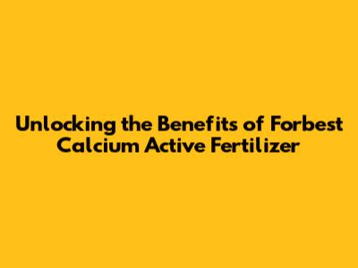 Unlocking the Benefits of Forbest Calcium Active Fertilizer