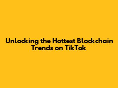 Unlocking the Hottest Blockchain Trends on TikTok