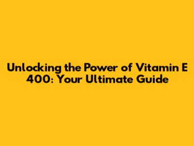 Unlocking the Power of Vitamin E 400: Your Ultimate Guide