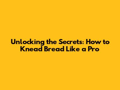 Unlocking the Secrets: How to Knead Bread Like a Pro