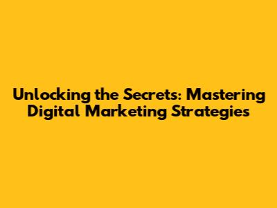 Unlocking the Secrets: Mastering Digital Marketing Strategies