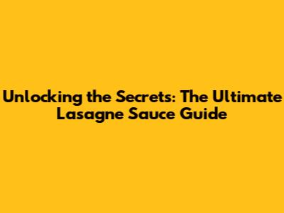 Unlocking the Secrets: The Ultimate Lasagne Sauce Guide