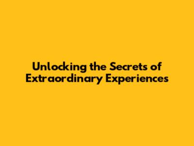 Unlocking the Secrets of Extraordinary Experiences