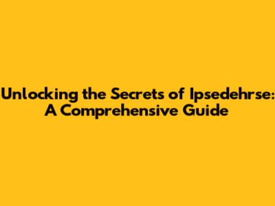 Unlocking the Secrets of Ipsedehrse: A Comprehensive Guide