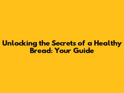Unlocking the Secrets of a Healthy Bread: Your Guide