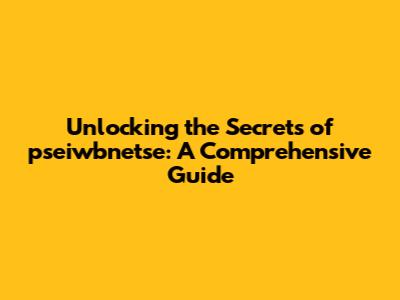 Unlocking the Secrets of pseiwbnetse: A Comprehensive Guide
